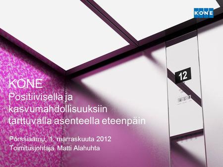 KONE Positiivisella ja kasvumahdollisuuksiin tarttuvalla asenteella eteenpäin Pörssiaamu, 1. marraskuuta 2012 Toimitusjohtaja Matti Alahuhta.