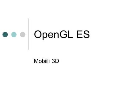 OpenGL ES Mobiili 3D. 13.4.2005Rauli Granberg Lähtökohdat Mobiililaitteiden huikea kehitys mahdollistaa yhä monipuolisemmat graafiset esitykset Mobiililaitteiden.