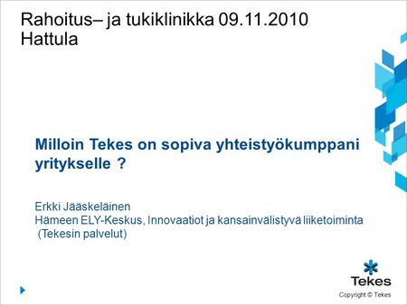 Copyright © Tekes Rahoitus– ja tukiklinikka 09.11.2010 Hattula Milloin Tekes on sopiva yhteistyökumppani yritykselle ? Erkki Jääskeläinen Hämeen ELY-Keskus,