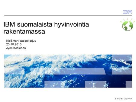 © 2012 IBM Corporation IBM suomalaista hyvinvointia rakentamassa KidSmart sadonkorjuu 25.10.2013 Jyrki Koskinen.