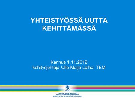 YHTEISTYÖSSÄ UUTTA KEHITTÄMÄSSÄ Kannus 1.11.2012 kehitysjohtaja Ulla-Maija Laiho, TEM.