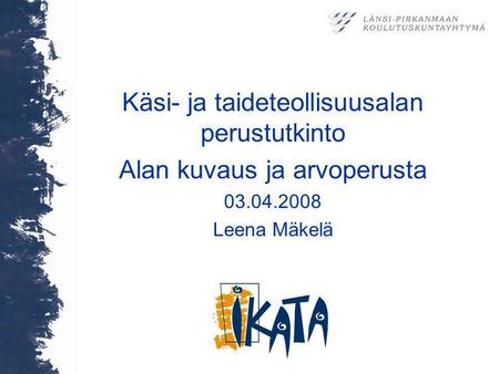 Käsi- ja taideteollisuusalan perustutkinto Alan kuvaus ja arvoperusta 03.04.2008 Leena Mäkelä.