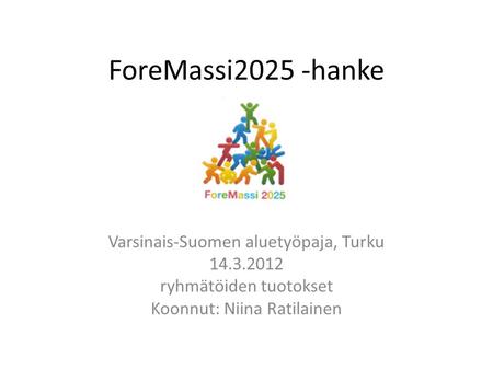 ForeMassi2025 -hanke Varsinais-Suomen aluetyöpaja, Turku 14.3.2012 ryhmätöiden tuotokset Koonnut: Niina Ratilainen.