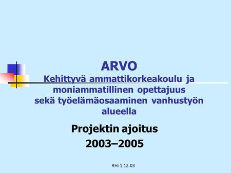 RHi 1.12.03 ARVO Kehittyvä ammattikorkeakoulu ja moniammatillinen opettajuus sekä työelämäosaaminen vanhustyön alueella Projektin ajoitus 2003–2005.