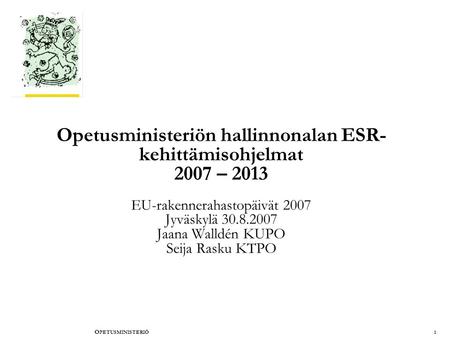 O PETUSMINISTERIÖ1 Opetusministeriön hallinnonalan ESR- kehittämisohjelmat 2007 – 2013 EU-rakennerahastopäivät 2007 Jyväskylä 30.8.2007 Jaana Walldén KUPO.