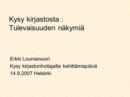 Kysy kirjastosta : Tulevaisuuden näkymiä Erkki Lounasvuori Kysy kirjastonhoitajalta kehittämispäivä 14.9.2007 Helsinki.