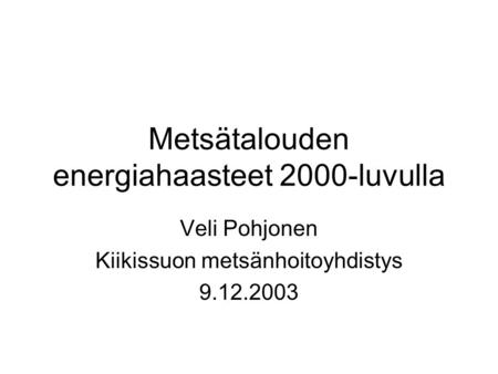 Metsätalouden energiahaasteet 2000-luvulla Veli Pohjonen Kiikissuon metsänhoitoyhdistys 9.12.2003.