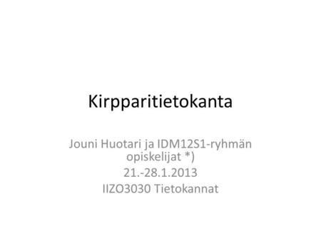 Kirpparitietokanta Jouni Huotari ja IDM12S1-ryhmän opiskelijat *) 21.-28.1.2013 IIZO3030 Tietokannat.