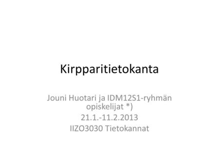 Kirpparitietokanta Jouni Huotari ja IDM12S1-ryhmän opiskelijat *) 21.1.-11.2.2013 IIZO3030 Tietokannat.