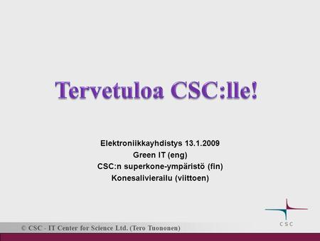 © CSC - IT Center for Science Ltd. (Tero Tuononen) Elektroniikkayhdistys 13.1.2009 Green IT (eng) CSC:n superkone-ympäristö (fin) Konesalivierailu (viittoen)