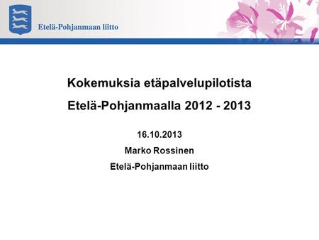 Kokemuksia etäpalvelupilotista Etelä-Pohjanmaalla 2012 - 2013 16.10.2013 Marko Rossinen Etelä-Pohjanmaan liitto.