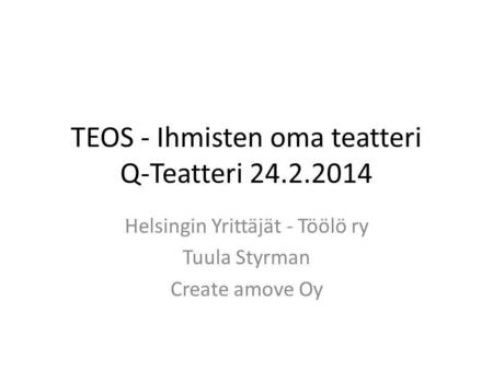 TEOS - Ihmisten oma teatteri Q-Teatteri 24.2.2014 Helsingin Yrittäjät - Töölö ry Tuula Styrman Create amove Oy.