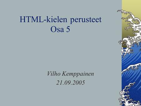 HTML-kielen perusteet Osa 5 Vilho Kemppainen 21.09.2005.