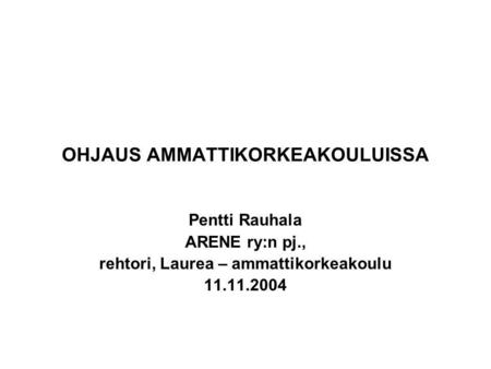 OHJAUS AMMATTIKORKEAKOULUISSA Pentti Rauhala ARENE ry:n pj., rehtori, Laurea – ammattikorkeakoulu 11.11.2004.