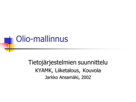 Olio-mallinnus Tietojärjestelmien suunnittelu KYAMK, Liiketalous, Kouvola Jarkko Ansamäki, 2002.