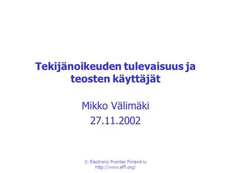 © Electronic Frontier Finland ry  Tekijänoikeuden tulevaisuus ja teosten käyttäjät Mikko Välimäki 27.11.2002.