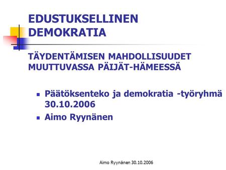 EDUSTUKSELLINEN DEMOKRATIA TÄYDENTÄMISEN MAHDOLLISUUDET MUUTTUVASSA PÄIJÄT-HÄMEESSÄ Päätöksenteko ja demokratia -työryhmä 30.10.2006 Aimo Ryynänen Aimo.