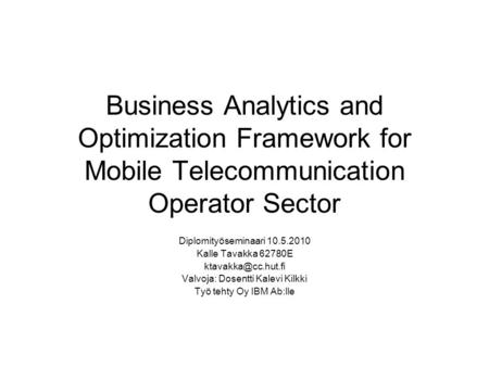 Business Analytics and Optimization Framework for Mobile Telecommunication Operator Sector Diplomityöseminaari 10.5.2010 Kalle Tavakka 62780E