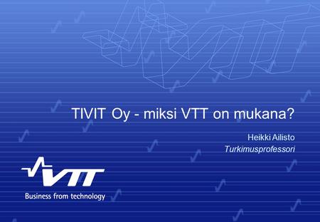 TIVIT Oy - miksi VTT on mukana? Heikki Ailisto Turkimusprofessori.