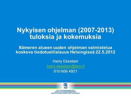 Nykyisen ohjelman (2007-2013) tuloksia ja kokemuksia Itämeren alueen uuden ohjelman valmistelua koskeva tiedotustilaisuus Helsingissä 22.5.2012 Harry Ekestam.