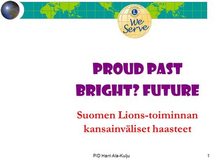 PID Harri Ala-Kulju1 PROUD PAST BRIGHT? FUTURE Suomen Lions-toiminnan kansainväliset haasteet.