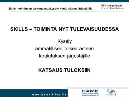 W w w. h a m k. f i / s k i l l s Kysely ammatillisen toisen asteen koulutuksen järjestäjille KATSAUS TULOKSIIN Skills –seminaari 12.–13.5.2008 Tallinna.