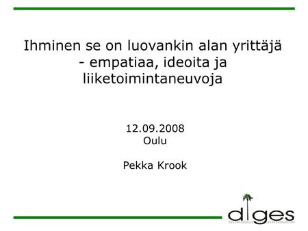 Ihminen se on luovankin alan yrittäjä - empatiaa, ideoita ja liiketoimintaneuvoja 12.09.2008 Oulu Pekka Krook.