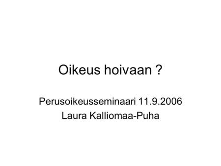 Oikeus hoivaan ? Perusoikeusseminaari 11.9.2006 Laura Kalliomaa-Puha.