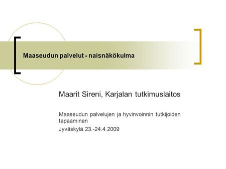 Maaseudun palvelut - naisnäkökulma Maarit Sireni, Karjalan tutkimuslaitos Maaseudun palvelujen ja hyvinvoinnin tutkijoiden tapaaminen Jyväskylä 23.-24.4.2009.
