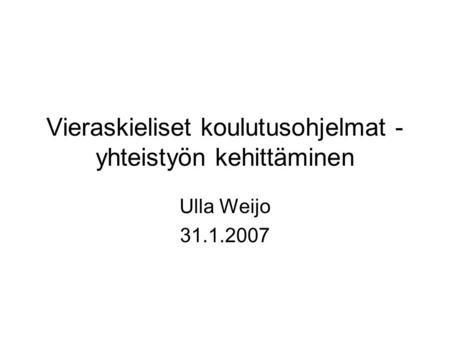 Vieraskieliset koulutusohjelmat - yhteistyön kehittäminen Ulla Weijo 31.1.2007.
