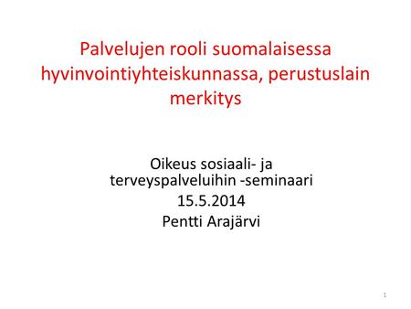 Palvelujen rooli suomalaisessa hyvinvointiyhteiskunnassa, perustuslain merkitys Oikeus sosiaali- ja terveyspalveluihin -seminaari 15.5.2014 Pentti Arajärvi.