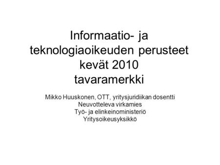 Informaatio- ja teknologiaoikeuden perusteet kevät 2010 tavaramerkki Mikko Huuskonen, OTT, yritysjuridiikan dosentti Neuvotteleva virkamies Työ- ja elinkeinoministeriö.