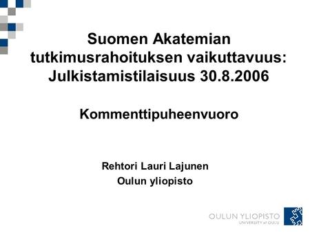 Suomen Akatemian tutkimusrahoituksen vaikuttavuus: Julkistamistilaisuus 30.8.2006 Kommenttipuheenvuoro Rehtori Lauri Lajunen Oulun yliopisto.