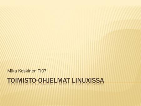 Mika Koskinen TI07.  Tekstinkäsittelyä, taulukkolaskentaa yms.  Yleensä kokoelmia, myös yksittäisiä ohjelmia  Kokoelmien etuna käyttöliittymien yhteneväisyys.