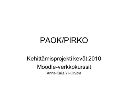 PAOK/PIRKO Kehittämisprojekti kevät 2010 Moodle-verkkokurssit Anna-Kaija Yli-Orvola.