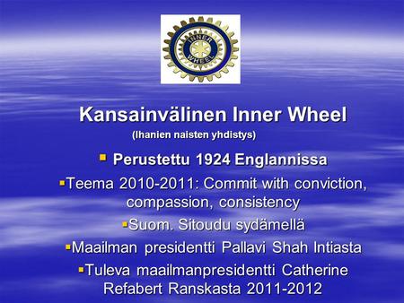 Kansainvälinen Inner Wheel (Ihanien naisten yhdistys)  Perustettu 1924 Englannissa  Teema 2010-2011: Commit with conviction, compassion, consistency.