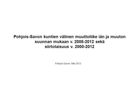 Pohjois-Savon kuntien välinen muuttoliike iän ja muuton suunnan mukaan v. 2008-2012 sekä siirtolaisuus v. 2000-2012 Pohjois-Savon liitto 2013.