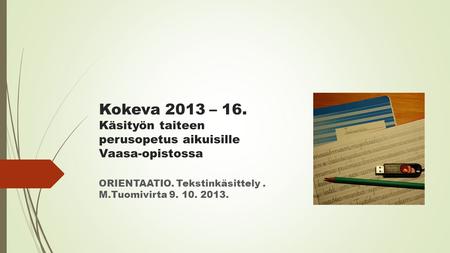 Kokeva 2013 – 16. Käsityön taiteen perusopetus aikuisille Vaasa-opistossa ORIENTAATIO. Tekstinkäsittely. M.Tuomivirta 9. 10. 2013.