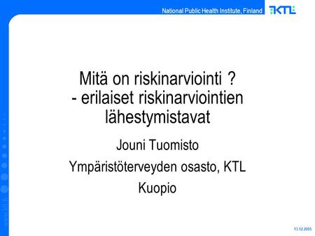 National Public Health Institute, Finland www.ktl.fi 13.12.2005 Mitä on riskinarviointi ? - erilaiset riskinarviointien lähestymistavat Jouni Tuomisto.