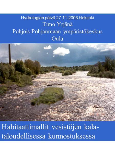 Hydrologian päivä 27.11.2003 Helsinki Timo Yrjänä Pohjois-Pohjanmaan ympäristökeskus Oulu Habitaattimallit vesistöjen kala- taloudellisessa kunnostuksessa.