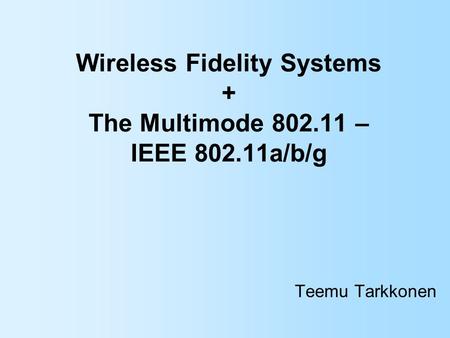 Wireless Fidelity Systems + The Multimode 802.11 – IEEE 802.11a/b/g Teemu Tarkkonen.