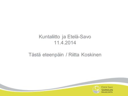Kuntaliitto ja Etelä-Savo 11.4.2014 Tästä eteenpäin / Riitta Koskinen.