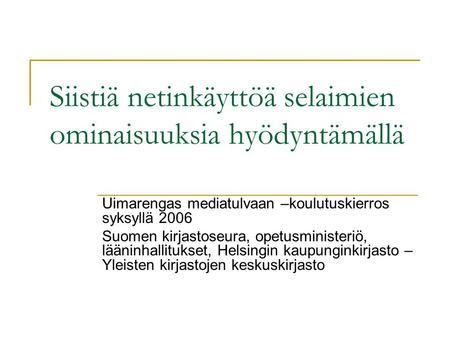 Siistiä netinkäyttöä selaimien ominaisuuksia hyödyntämällä Uimarengas mediatulvaan –koulutuskierros syksyllä 2006 Suomen kirjastoseura, opetusministeriö,