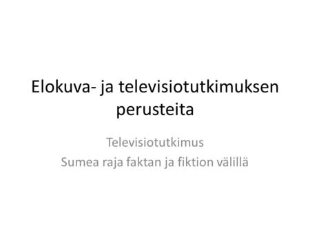 Elokuva- ja televisiotutkimuksen perusteita Televisiotutkimus Sumea raja faktan ja fiktion välillä.