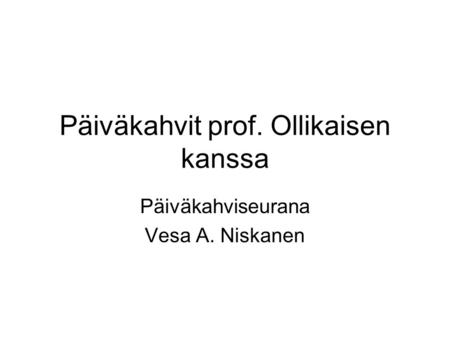 Päiväkahvit prof. Ollikaisen kanssa Päiväkahviseurana Vesa A. Niskanen.