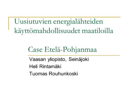 Uusiutuvien energialähteiden käyttömahdollisuudet maatiloilla Case Etelä-Pohjanmaa Vaasan yliopisto, Seinäjoki Heli Rintamäki Tuomas Rouhunkoski.