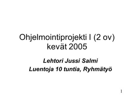 1 Ohjelmointiprojekti I (2 ov) kevät 2005 Lehtori Jussi Salmi Luentoja 10 tuntia, Ryhmätyö.