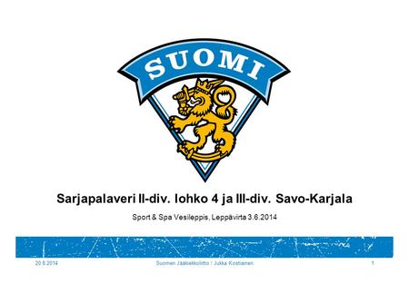 20.8.2014Suomen Jääkiekkoliitto / Jukka Kostiainen1 Sarjapalaveri II-div. lohko 4 ja III-div. Savo-Karjala Sport & Spa Vesileppis, Leppävirta 3.6.2014.