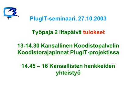PlugIT-seminaari, 27.10.2003 Työpaja 2 iltapäivä tulokset 13-14.30 Kansallinen Koodistopalvelin Koodistorajapinnat PlugIT-projektissa 14.45 – 16 Kansallisten.