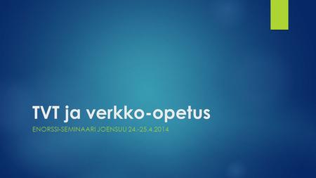 TVT ja verkko-opetus ENORSSI-SEMINAARI JOENSUU 24.-25.4.2014.